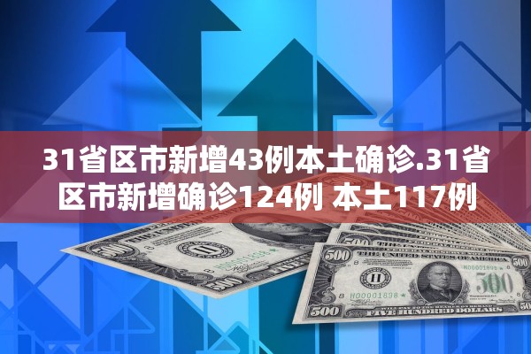 31省区市新增43例本土确诊.31省区市新增确诊124例 本土117例