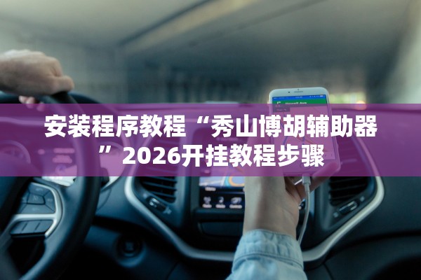 安装程序教程“秀山博胡辅助器”2026开挂教程步骤