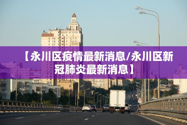 【永川区疫情最新消息/永川区新冠肺炎最新消息】