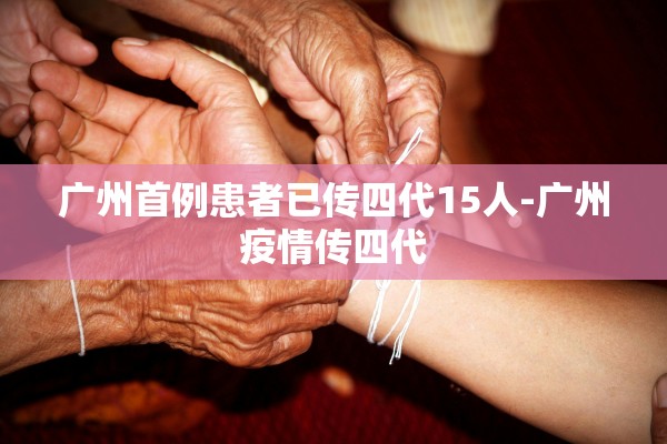 广州首例患者已传四代15人-广州疫情传四代 广州首例患者已传四代15人-广州疫情传四代