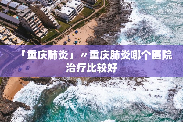 「重庆肺炎」〃重庆肺炎哪个医院治疗比较好