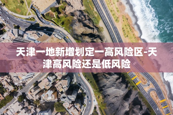 天津一地新增划定一高风险区-天津高风险还是低风险