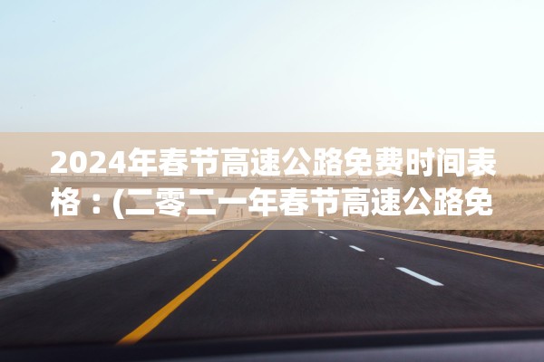 2024年春节高速公路免费时间表格︰(二零二一年春节高速公路免费)