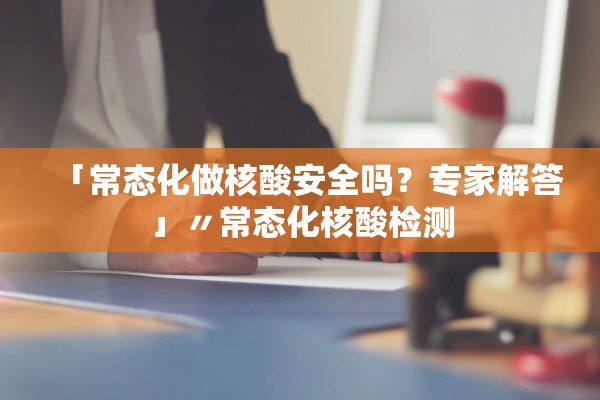 「常态化做核酸安全吗？专家解答」〃常态化核酸检测