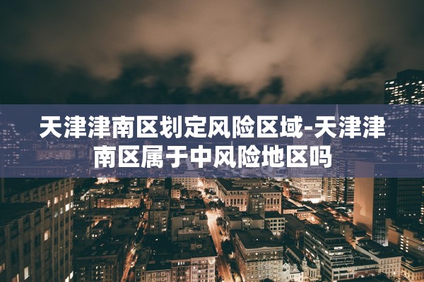 天津津南区划定风险区域-天津津南区属于中风险地区吗 天津津南区划定风险区域-天津津南区属于中风险地区吗