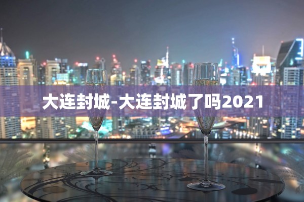 大连封城-大连封城了吗2021