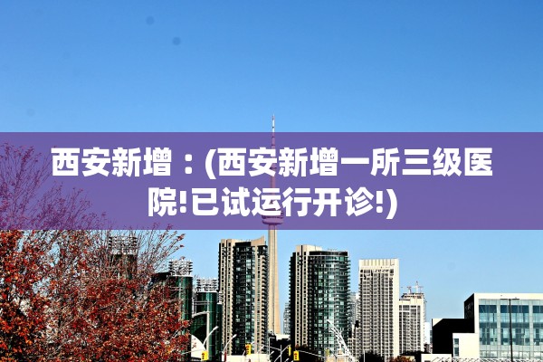 西安新增︰(西安新增一所三级医院!已试运行开诊!)