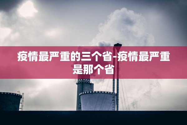 疫情最严重的三个省-疫情最严重是那个省