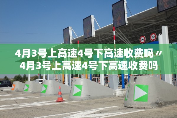4月3号上高速4号下高速收费吗〃4月3号上高速4号下高速收费吗