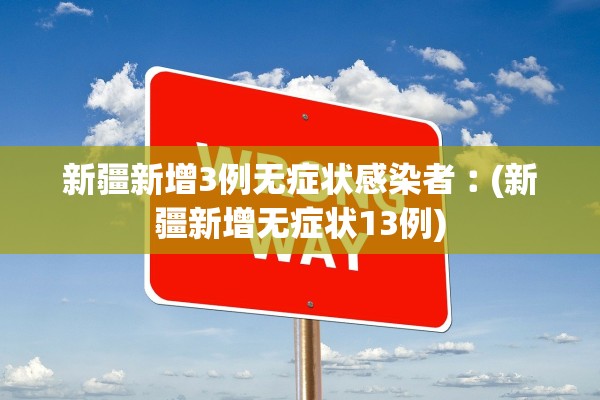 新疆新增3例无症状感染者︰(新疆新增无症状13例) 新疆新增3例无症状感染者︰(新疆新增无症状13例)