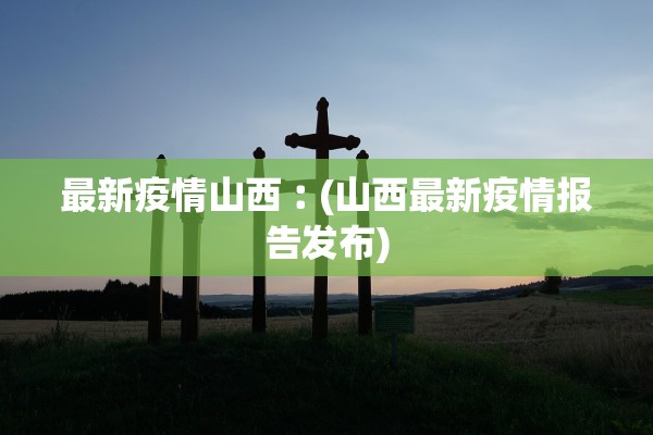 最新疫情山西︰(山西最新疫情报告发布)