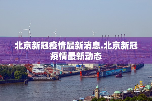 北京新冠疫情最新消息.北京新冠疫情最新动态 北京新冠疫情最新消息.北京新冠疫情最新动态