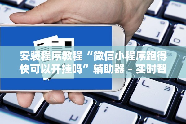 安装程序教程“微信小程序跑得快可以开挂吗”辅助器 – 实时智能回复