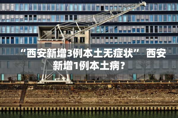 “西安新增3例本土无症状” 西安新增1例本土病？