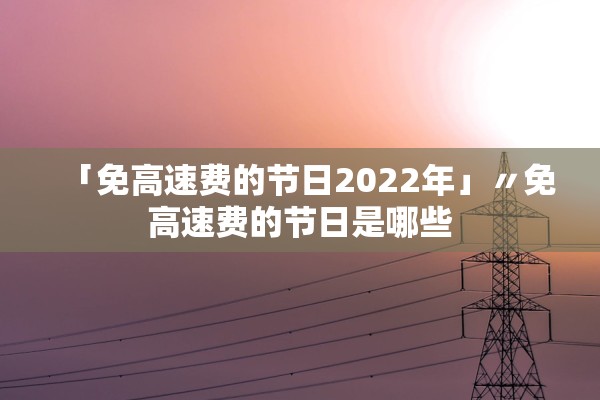 「免高速费的节日2022年」〃免高速费的节日是哪些