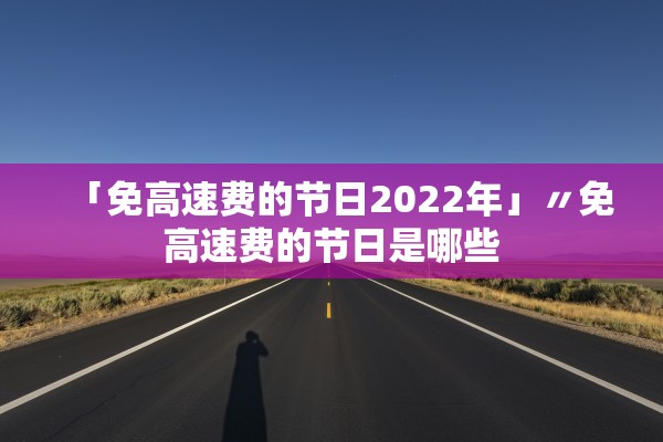 「免高速费的节日2022年」〃免高速费的节日是哪些