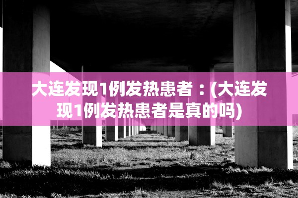 大连发现1例发热患者︰(大连发现1例发热患者是真的吗)