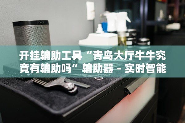 开挂辅助工具“青鸟大厅牛牛究竟有辅助吗”辅助器 – 实时智能回复