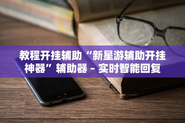 教程开挂辅助“新星游辅助开挂神器”辅助器 – 实时智能回复