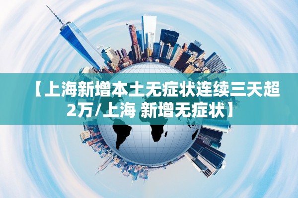 【上海新增本土无症状连续三天超2万/上海 新增无症状】 【上海新增本土无症状连续三天超2万/上海 新增无症状】