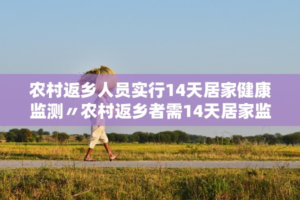 农村返乡人员实行14天居家健康监测〃农村返乡者需14天居家监