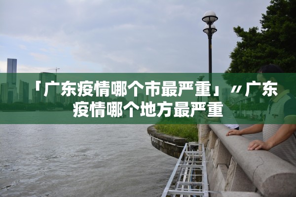 「广东疫情哪个市最严重」〃广东疫情哪个地方最严重