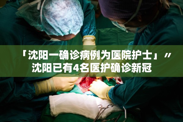 「沈阳一确诊病例为医院护士」〃沈阳已有4名医护确诊新冠 「沈阳一确诊病例为医院护士」〃沈阳已有4名医护确诊新冠