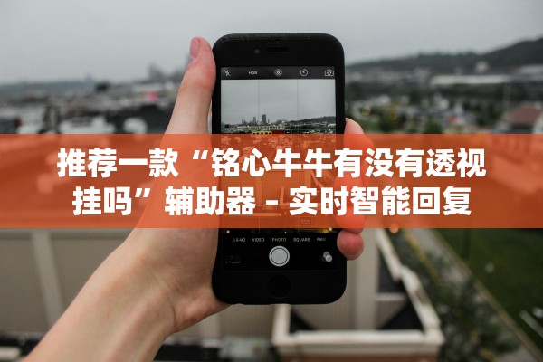 推荐一款“铭心牛牛有没有透视挂吗”辅助器 – 实时智能回复