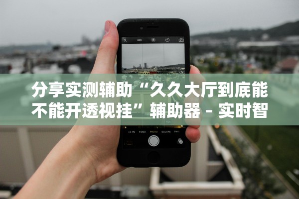 分享实测辅助“久久大厅到底能不能开透视挂”辅助器 – 实时智能回复