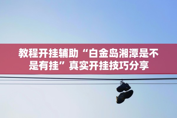 教程开挂辅助“白金岛湘潭是不是有挂	”真实开挂技巧分享