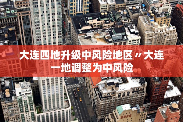 大连四地升级中风险地区〃大连一地调整为中风险