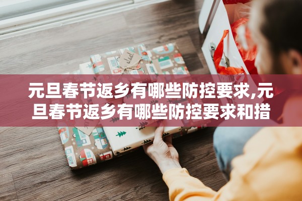 元旦春节返乡有哪些防控要求,元旦春节返乡有哪些防控要求和措施