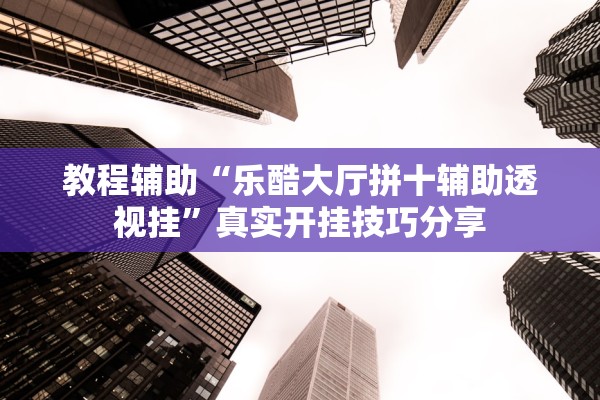 教程辅助“乐酷大厅拼十辅助透视挂”真实开挂技巧分享