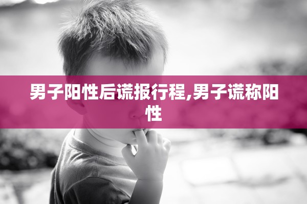 男子阳性后谎报行程,男子谎称阳性