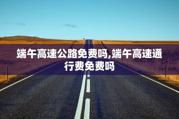 端午高速公路免费吗,端午高速通行费免费吗