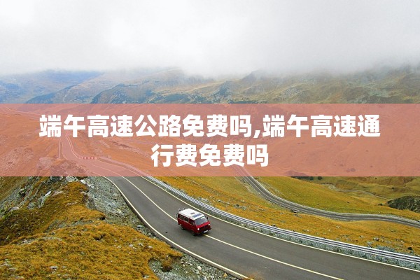 端午高速公路免费吗,端午高速通行费免费吗