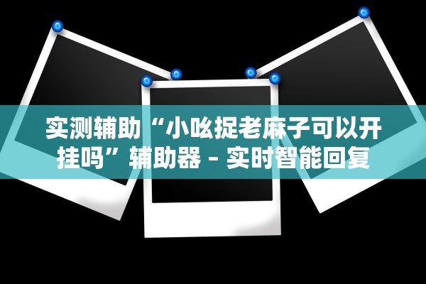 实测辅助“小吆捉老麻子可以开挂吗	”辅助器 – 实时智能回复