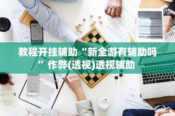 教程开挂辅助“新全游有辅助吗”作弊(透视)透视辅助 