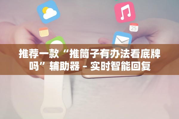推荐一款“推筒子有办法看底牌吗”辅助器 – 实时智能回复