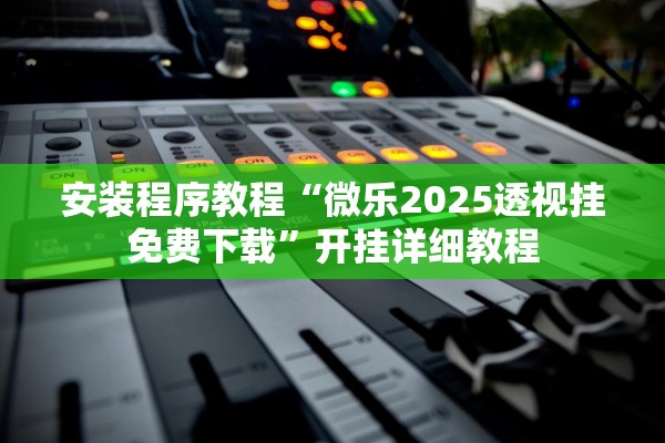 安装程序教程“微乐2025透视挂免费下载”开挂详细教程