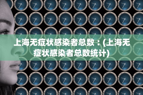 上海无症状感染者总数︰(上海无症状感染者总数统计)