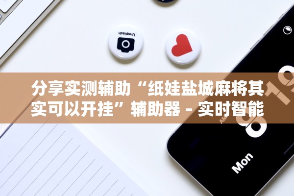 分享实测辅助“纸娃盐城麻将其实可以开挂”辅助器 – 实时智能回复