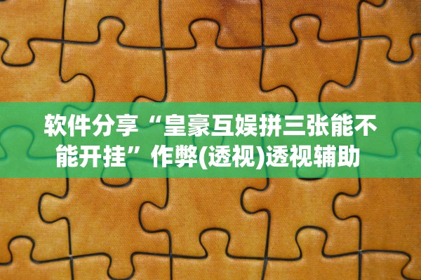 软件分享“皇豪互娱拼三张能不能开挂	”作弊(透视)透视辅助 