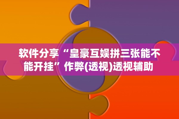 软件分享“皇豪互娱拼三张能不能开挂”作弊(透视)透视辅助 