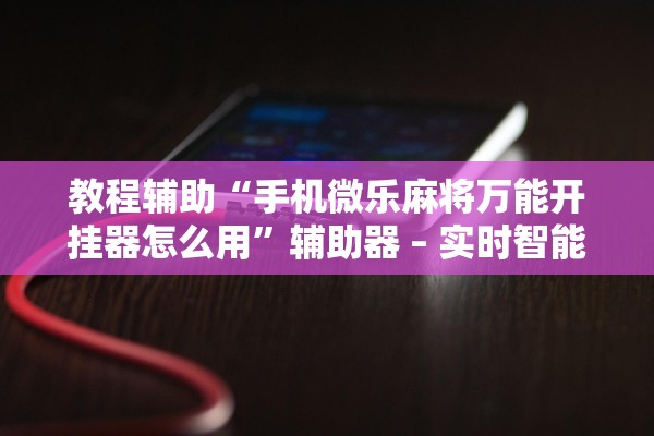 教程辅助“手机微乐麻将万能开挂器怎么用”辅助器 – 实时智能回复