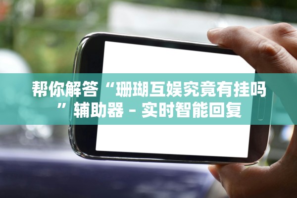 帮你解答“珊瑚互娱究竟有挂吗”辅助器 – 实时智能回复
