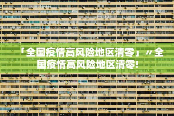 「全国疫情高风险地区清零」〃全国疫情高风险地区清零!