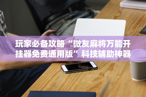 玩家必备攻略“微友麻将万能开挂器免费通用版”科技辅助神器手机版教程