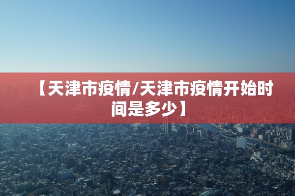 【天津市疫情/天津市疫情开始时间是多少】