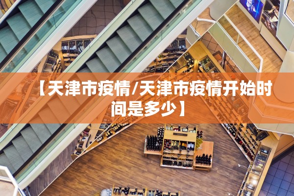 【天津市疫情/天津市疫情开始时间是多少】